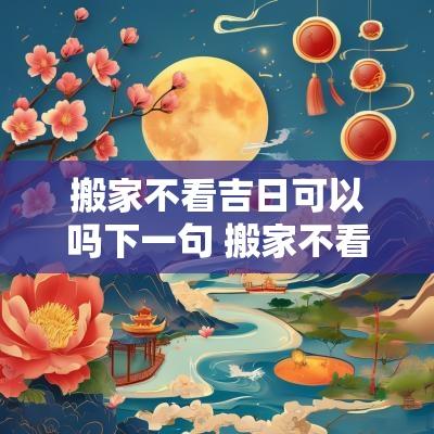 搬家不看吉日可以吗下一句 搬家不看星宿