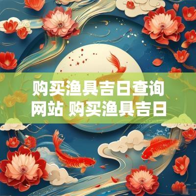 购买渔具吉日查询网站 购买渔具吉日查询表最新