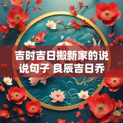 吉时吉日搬新家的说说句子 良辰吉日乔迁新居句子