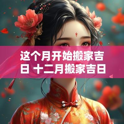 这个月开始搬家吉日 十二月搬家吉日查询