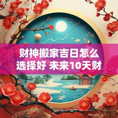 财神搬家吉日怎么选择好 未来10天财神转运吉日