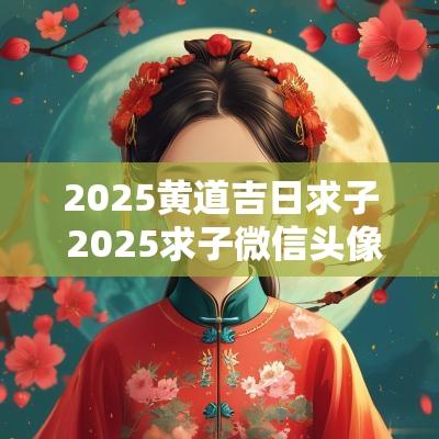 2025黄道吉日求子 2025求子微信头像图片