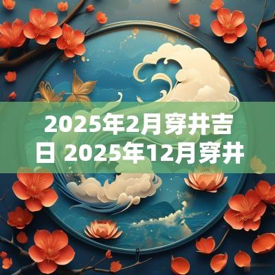 2025年2月穿井吉日 2025年12月穿井吉日