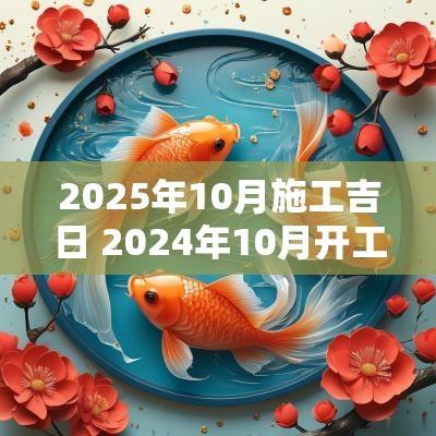 2025年10月施工吉日 2025年10月开工吉日查询表