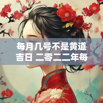 每月几号不是黄道吉日 二零二二年每月农历黄道吉日