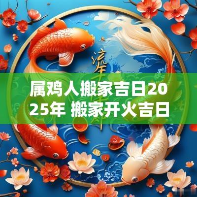 属鸡人搬家吉日2025年 搬家开火吉日查询2025年
