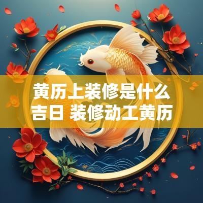 黄历上装修是什么吉日 装修动工黄历吉日查询