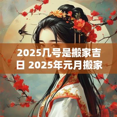 2025几号是搬家吉日 2025年元月搬家是几号日子最好