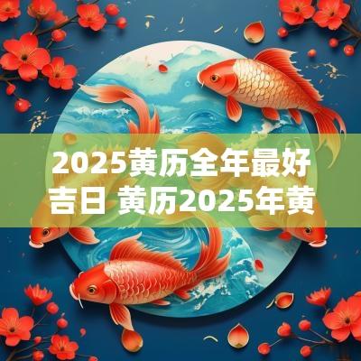 2025黄历全年最好吉日 黄历2025年黄道吉日1月