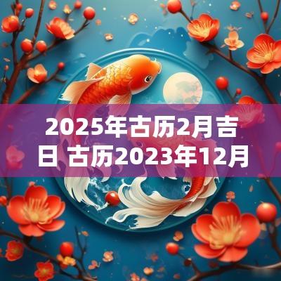 2025年古历2月吉日 古历2025年12月黄道吉日