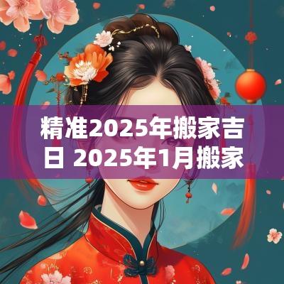 精准2025年搬家吉日 2025年1月搬家吉日查询