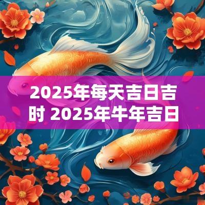 2025年每天吉日吉时 2025年蛇年吉日吉时