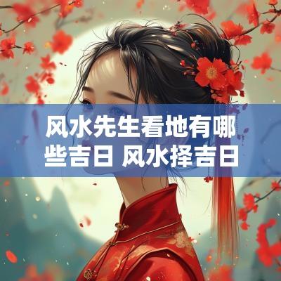 风水先生看地有哪些吉日 风水择吉日的正确方法和步骤