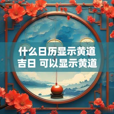 什么日历显示黄道吉日 可以显示黄道吉日的日历