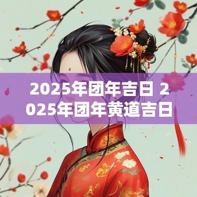 2025年团年吉日 2025年团年黄道吉日