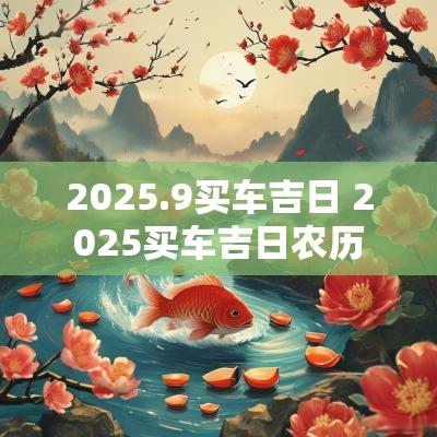 2025.9买车吉日 2025买车吉日农历