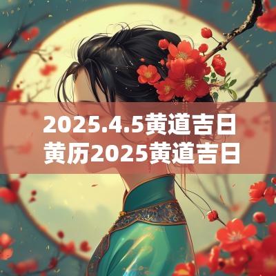 2025.4.5黄道吉日 黄历2025黄道吉日结婚