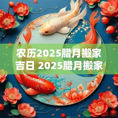 农历2025腊月搬家吉日 2025腊月搬家吉日表