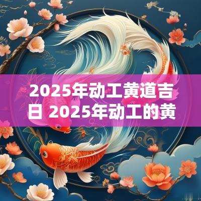 2025年动工黄道吉日 2025年动工的黄道吉日