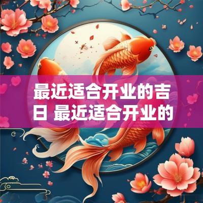 最近适合开业的吉日 最近适合开业的黄道吉日