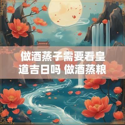 做酒蒸子需要看皇道吉日吗 做酒蒸粮过程