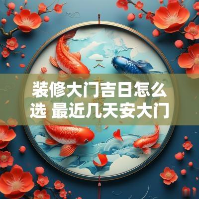 装修大门吉日怎么选 最近几天安大门吉日