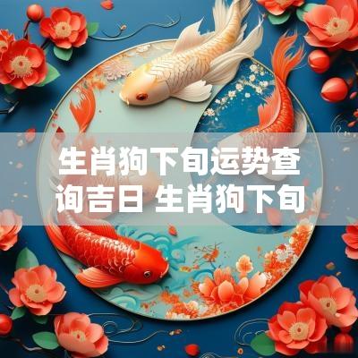 生肖狗下旬运势查询吉日 生肖狗下旬运势如何看呢