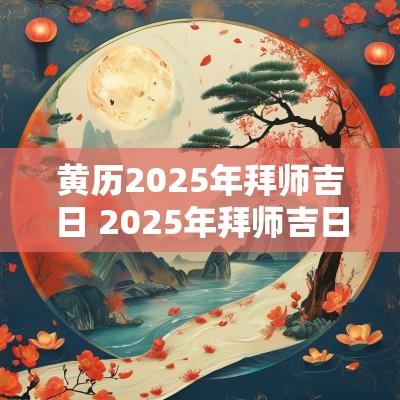黄历2025年拜师吉日 2025年拜师吉日老黄历