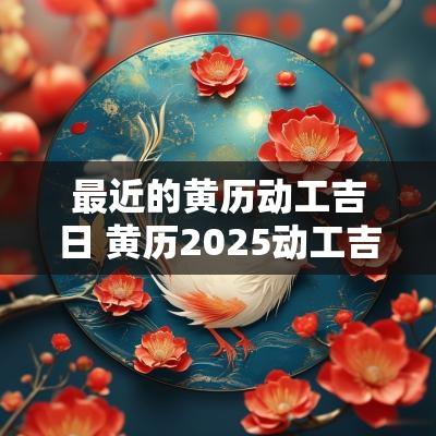 最近的黄历动工吉日 黄历2025动工吉日