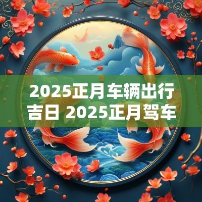 2025正月车辆出行吉日 2025正月驾车吉日