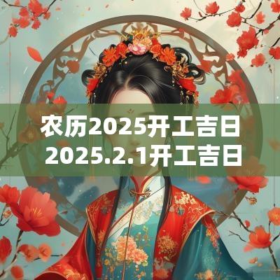 农历2025开工吉日 2025.2.1开工吉日