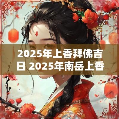 2025年上香拜佛吉日 2025年南岳上香吉日