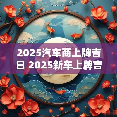 2025汽车商上牌吉日 2025新车上牌吉日查询