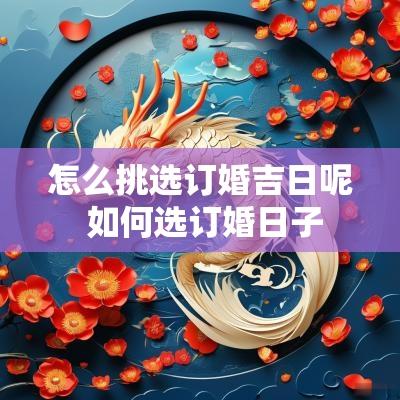 怎么挑选订婚吉日呢 如何选订婚日子