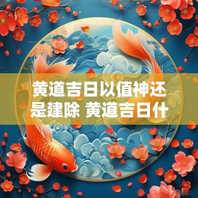 黄道吉日以值神还是建除 黄道吉日什么神当值最好
