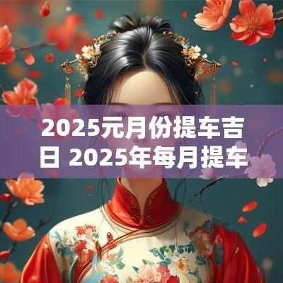 2025元月份提车吉日 2025年每月提车吉日