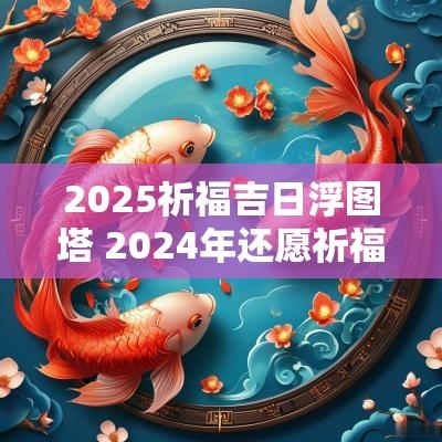 2025祈福吉日浮图塔 2025年还愿祈福吉日查询一览表