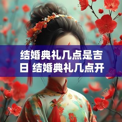结婚典礼几点是吉日 结婚典礼几点开始最好