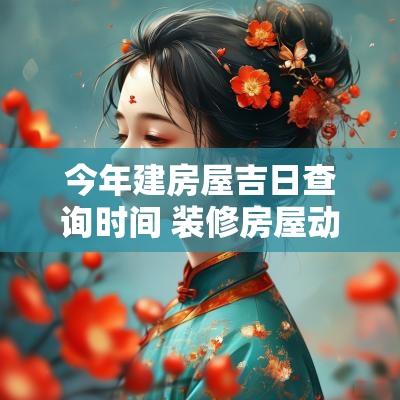 今年建房屋吉日查询时间 装修房屋动工吉日吉时表