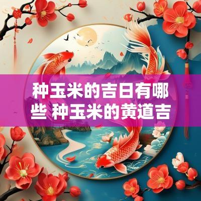 种玉米的吉日有哪些 种玉米的黄道吉日