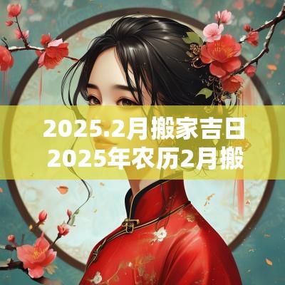 2025.2月搬家吉日 2025年农历2月搬家吉日查询