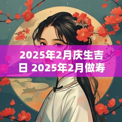 2025年2月庆生吉日 2025年2月做寿吉日