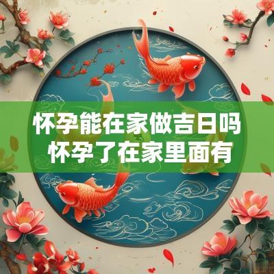 怀孕能在家做吉日吗 怀孕了在家里面有什么忌讳