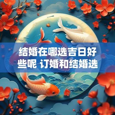 结婚在哪选吉日好些呢 订婚和结婚选吉日有何讲究