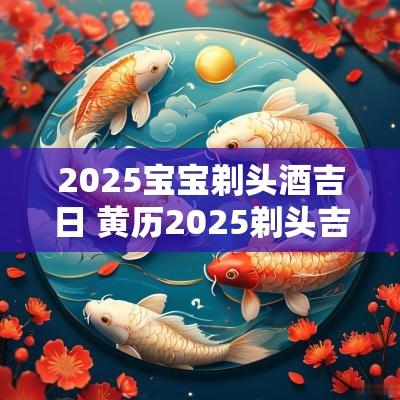 2025宝宝剃头酒吉日 黄历2025剃头吉日