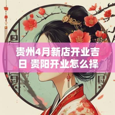 贵州4月新店开业吉日 贵阳开业怎么择吉日