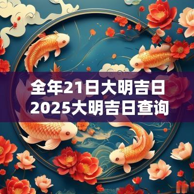 全年21日大明吉日 2025大明吉日查询
