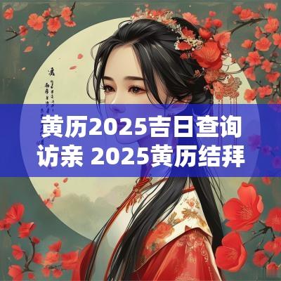 黄历2025吉日查询访亲 2025黄历结拜吉日查询 黄历2025吉日查询访亲 2025黄历结拜吉日查询