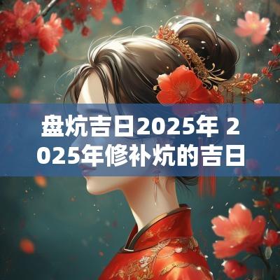 盘炕吉日2025年 2025年修补炕的吉日