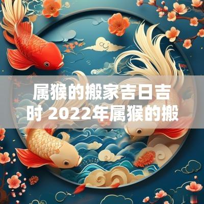 属猴的搬家吉日吉时 2025年属猴的搬家吉日